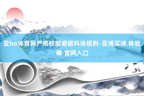 亚bo体育网严格校服磨砺科场规则-亚博买球 体验棒 官网入口