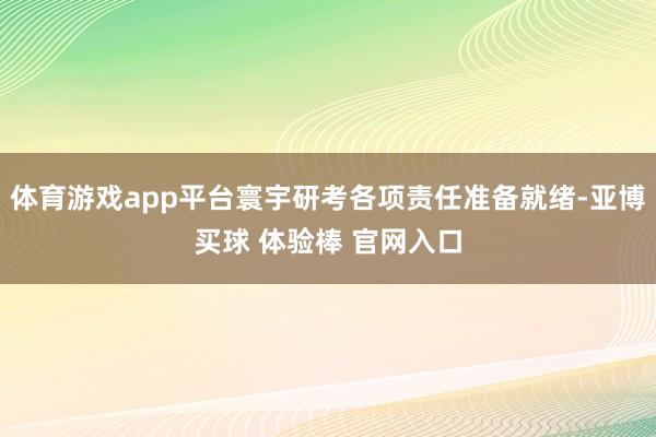 体育游戏app平台寰宇研考各项责任准备就绪-亚博买球 体验棒 官网入口
