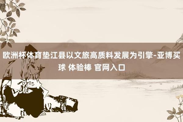 欧洲杯体育垫江县以文旅高质料发展为引擎-亚博买球 体验棒 官网入口
