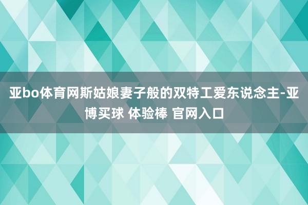 亚bo体育网斯姑娘妻子般的双特工爱东说念主-亚博买球 体验棒 官网入口
