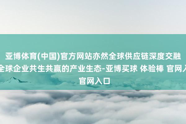 亚博体育(中国)官方网站亦然全球供应链深度交融、全球企业共生共赢的产业生态-亚博买球 体验棒 官网入口