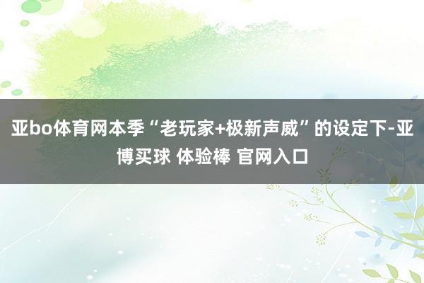亚bo体育网本季“老玩家+极新声威”的设定下-亚博买球 体验棒 官网入口