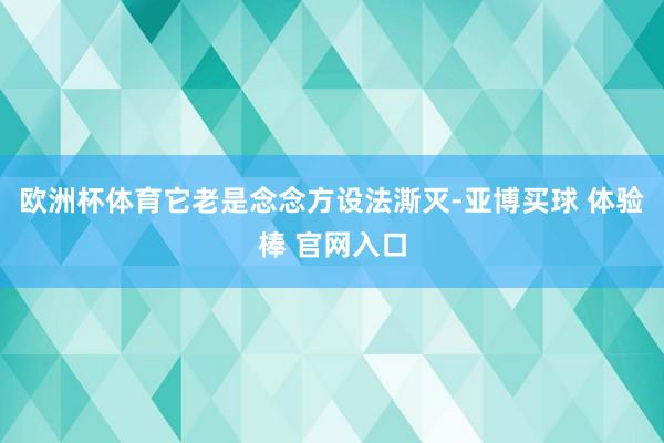 欧洲杯体育它老是念念方设法澌灭-亚博买球 体验棒 官网入口