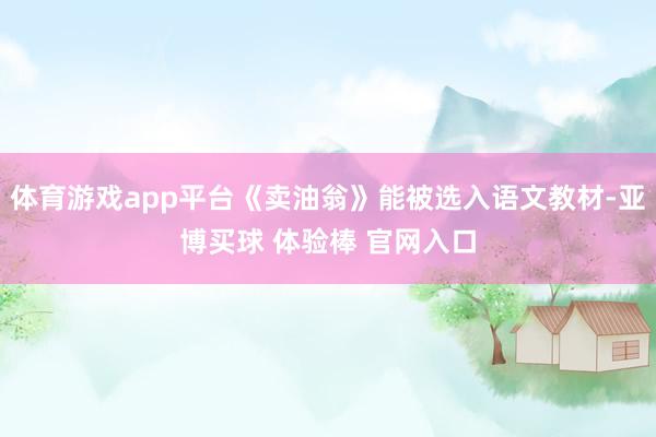 体育游戏app平台《卖油翁》能被选入语文教材-亚博买球 体验棒 官网入口