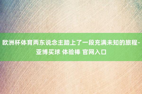 欧洲杯体育两东说念主踏上了一段充满未知的旅程-亚博买球 体验棒 官网入口