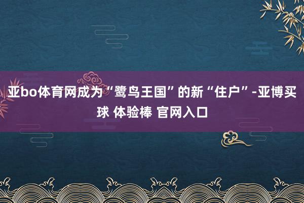 亚bo体育网成为“鹭鸟王国”的新“住户”-亚博买球 体验棒 官网入口