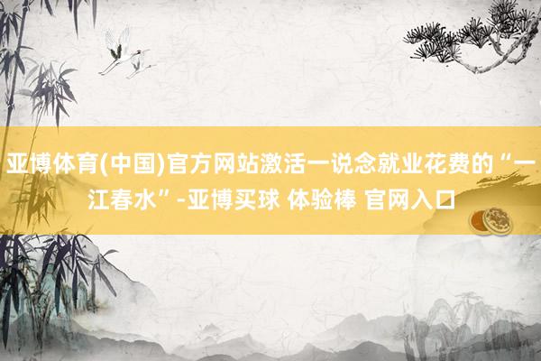 亚博体育(中国)官方网站激活一说念就业花费的“一江春水”-亚博买球 体验棒 官网入口