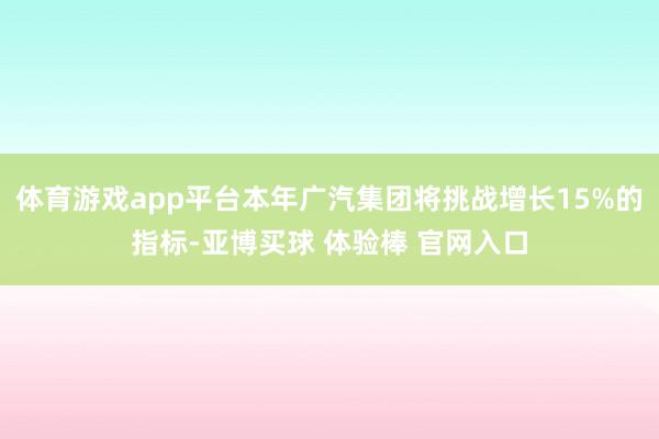 体育游戏app平台本年广汽集团将挑战增长15%的指标-亚博买球 体验棒 官网入口