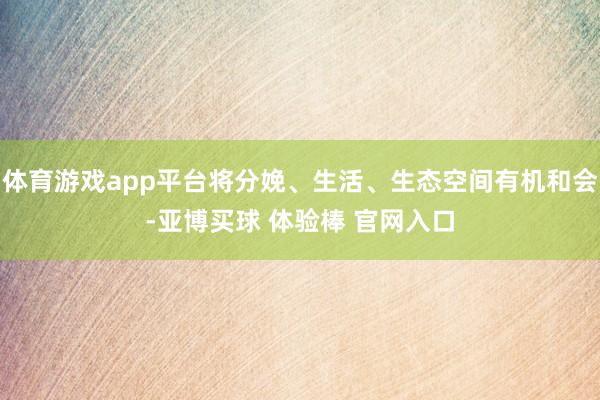体育游戏app平台将分娩、生活、生态空间有机和会-亚博买球 体验棒 官网入口