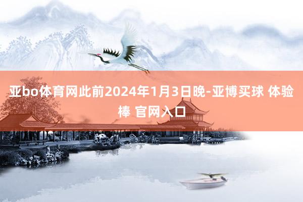 亚bo体育网此前2024年1月3日晚-亚博买球 体验棒 官网入口