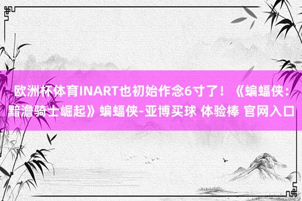 欧洲杯体育INART也初始作念6寸了！《蝙蝠侠：黯澹骑士崛起》蝙蝠侠-亚博买球 体验棒 官网入口