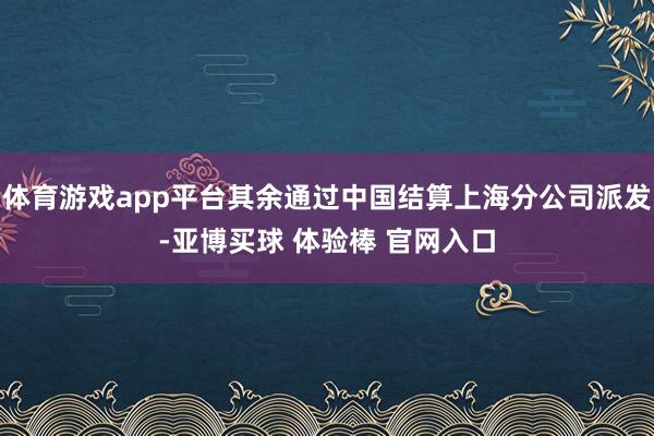 体育游戏app平台其余通过中国结算上海分公司派发-亚博买球 体验棒 官网入口