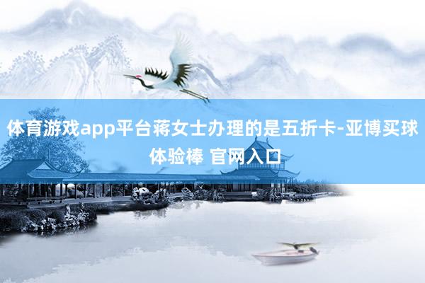 体育游戏app平台蒋女士办理的是五折卡-亚博买球 体验棒 官网入口
