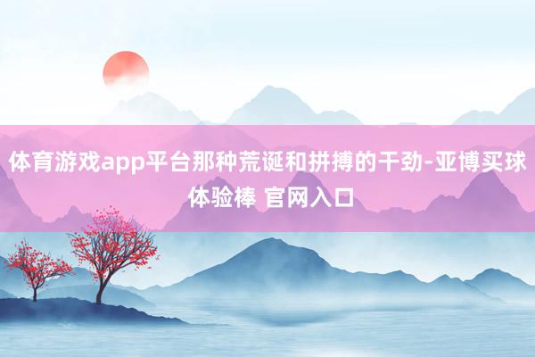 体育游戏app平台那种荒诞和拼搏的干劲-亚博买球 体验棒 官网入口