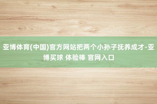亚博体育(中国)官方网站把两个小孙子抚养成才-亚博买球 体验棒 官网入口