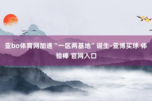 亚bo体育网加速“一区两基地”诞生-亚博买球 体验棒 官网入口