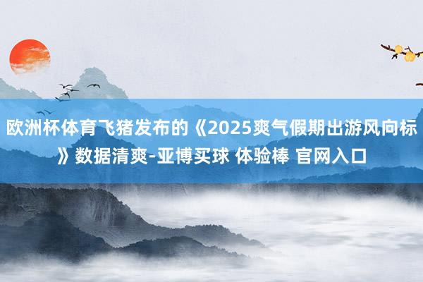 欧洲杯体育飞猪发布的《2025爽气假期出游风向标》数据清爽-亚博买球 体验棒 官网入口