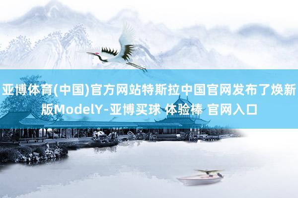 亚博体育(中国)官方网站特斯拉中国官网发布了焕新版ModelY-亚博买球 体验棒 官网入口