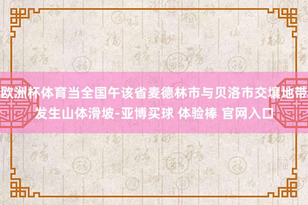 欧洲杯体育当全国午该省麦德林市与贝洛市交壤地带发生山体滑坡-亚博买球 体验棒 官网入口