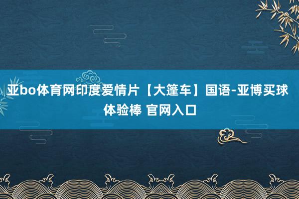 亚bo体育网印度爱情片【大篷车】国语-亚博买球 体验棒 官网入口