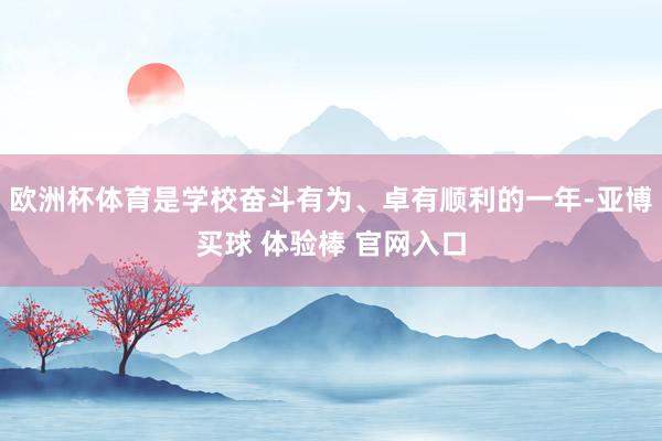 欧洲杯体育是学校奋斗有为、卓有顺利的一年-亚博买球 体验棒 官网入口