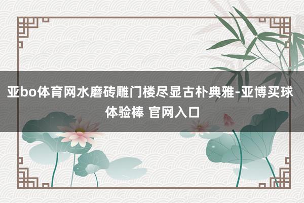 亚bo体育网水磨砖雕门楼尽显古朴典雅-亚博买球 体验棒 官网入口