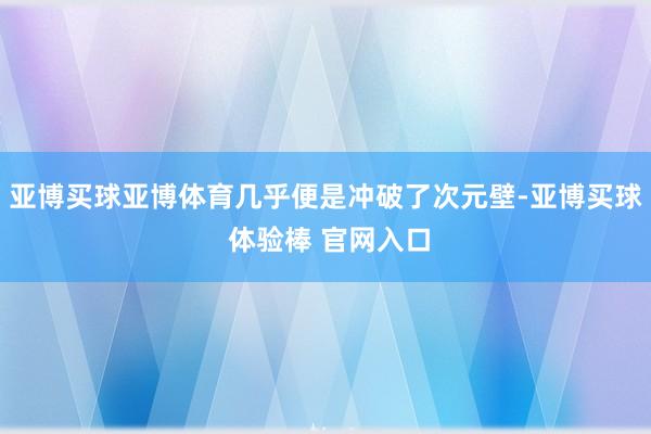 亚博买球亚博体育几乎便是冲破了次元壁-亚博买球 体验棒 官网入口