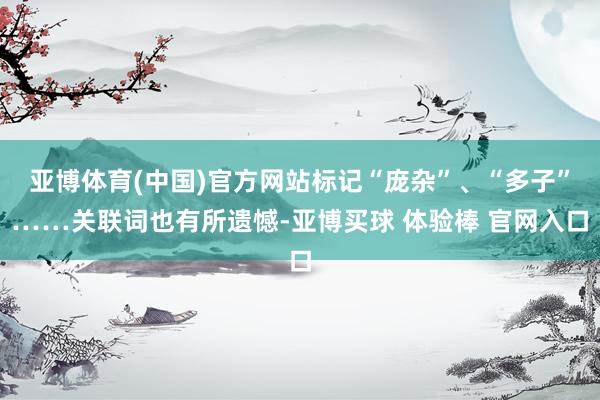 亚博体育(中国)官方网站标记“庞杂”、“多子”……关联词也有所遗憾-亚博买球 体验棒 官网入口