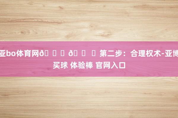 亚bo体育网👗🛠️第二步：合理权术-亚博买球 体验棒 官网入口