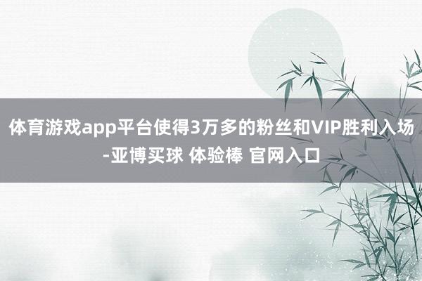 体育游戏app平台使得3万多的粉丝和VIP胜利入场-亚博买球 体验棒 官网入口