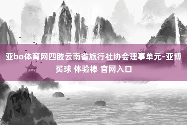 亚bo体育网四肢云南省旅行社协会理事单元-亚博买球 体验棒 官网入口