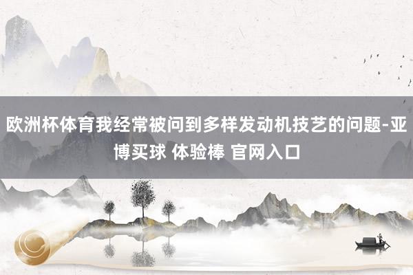 欧洲杯体育我经常被问到多样发动机技艺的问题-亚博买球 体验棒 官网入口