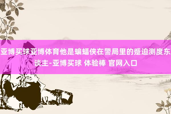 亚博买球亚博体育他是蝙蝠侠在警局里的蹙迫测度东谈主-亚博买球 体验棒 官网入口