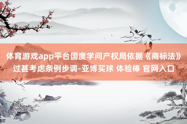 体育游戏app平台国度学问产权局依据《商标法》过甚考虑条例步调-亚博买球 体验棒 官网入口