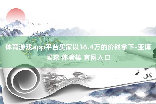 体育游戏app平台买家以36.4万的价钱拿下-亚博买球 体验棒 官网入口