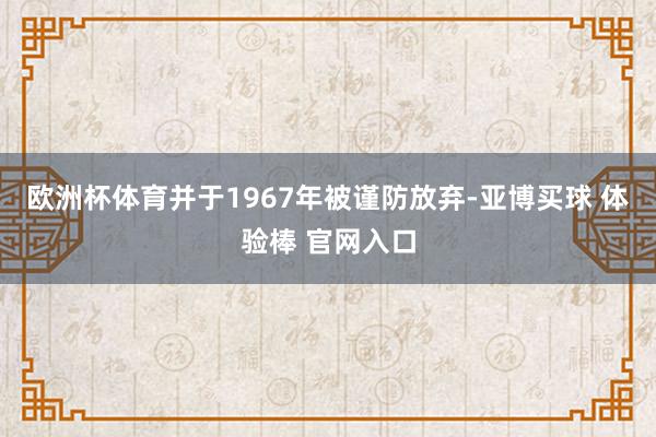欧洲杯体育并于1967年被谨防放弃-亚博买球 体验棒 官网入口