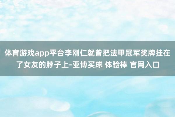 体育游戏app平台李刚仁就曾把法甲冠军奖牌挂在了女友的脖子上-亚博买球 体验棒 官网入口
