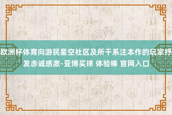 欧洲杯体育向游民星空社区及所干系注本作的玩家抒发赤诚感激-亚博买球 体验棒 官网入口