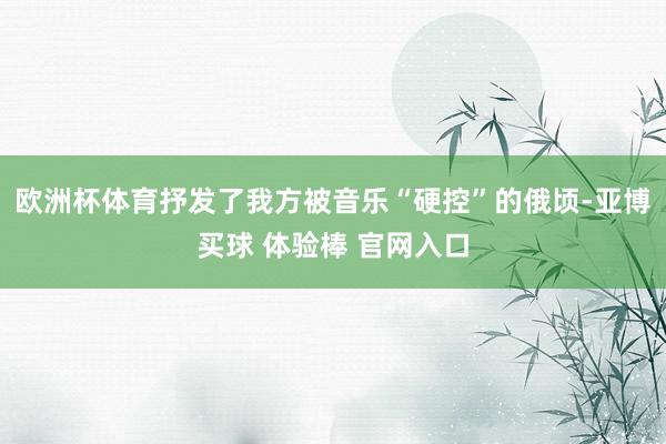 欧洲杯体育抒发了我方被音乐“硬控”的俄顷-亚博买球 体验棒 官网入口