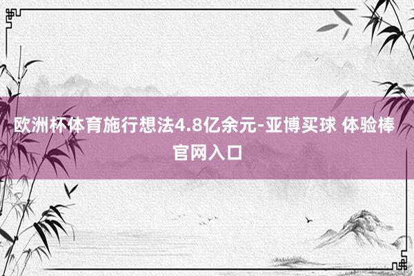 欧洲杯体育施行想法4.8亿余元-亚博买球 体验棒 官网入口