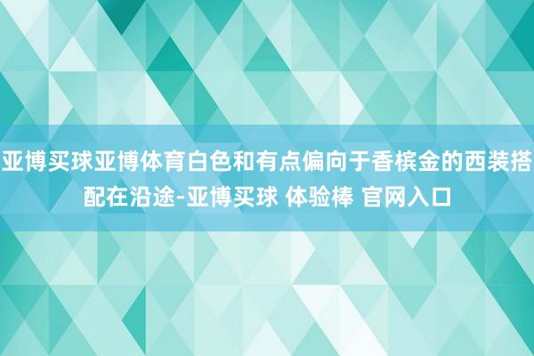 亚博买球亚博体育白色和有点偏向于香槟金的西装搭配在沿途-亚博买球 体验棒 官网入口
