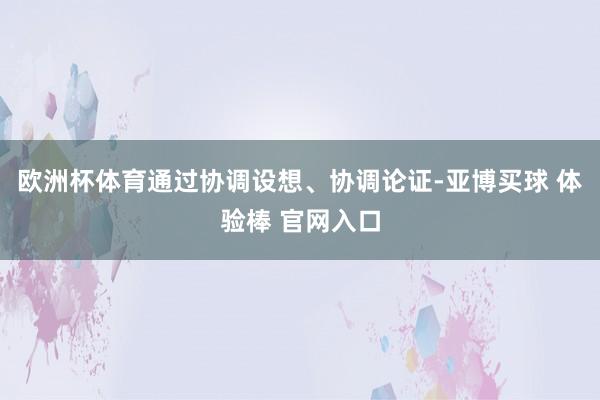 欧洲杯体育通过协调设想、协调论证-亚博买球 体验棒 官网入口