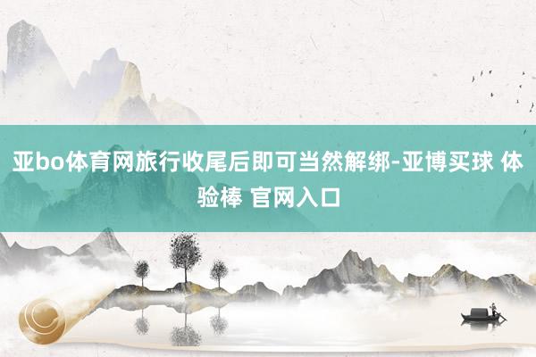 亚bo体育网旅行收尾后即可当然解绑-亚博买球 体验棒 官网入口