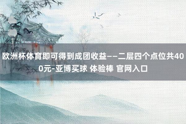 欧洲杯体育即可得到成团收益——二层四个点位共400元-亚博买球 体验棒 官网入口