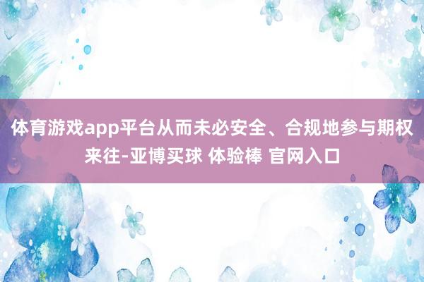 体育游戏app平台从而未必安全、合规地参与期权来往-亚博买球 体验棒 官网入口