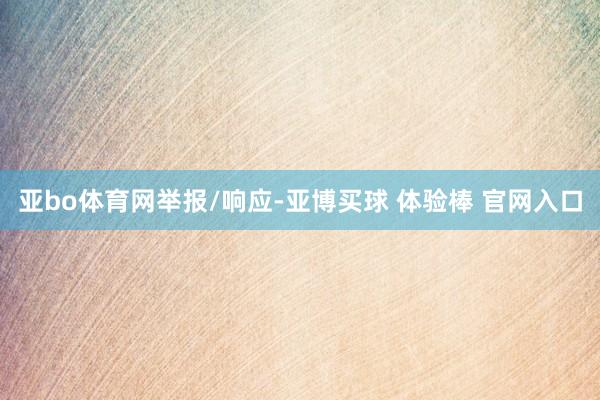 亚bo体育网举报/响应-亚博买球 体验棒 官网入口