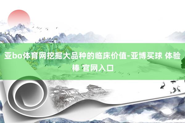 亚bo体育网挖掘大品种的临床价值-亚博买球 体验棒 官网入口