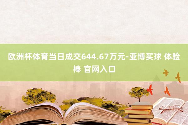 欧洲杯体育当日成交644.67万元-亚博买球 体验棒 官网入口