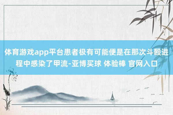 体育游戏app平台患者极有可能便是在那次斗殴进程中感染了甲流-亚博买球 体验棒 官网入口