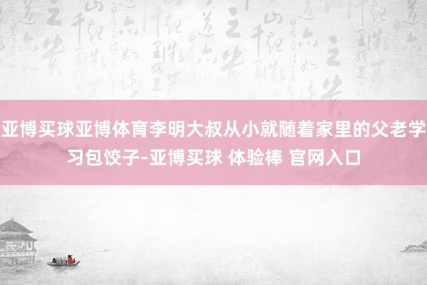 亚博买球亚博体育李明大叔从小就随着家里的父老学习包饺子-亚博买球 体验棒 官网入口